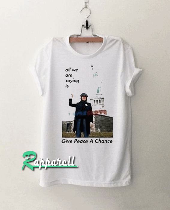 All We Are Saying Is Give Peace A Chance Tshirt All We Are Saying Is Give Peace A Chance Tshirt