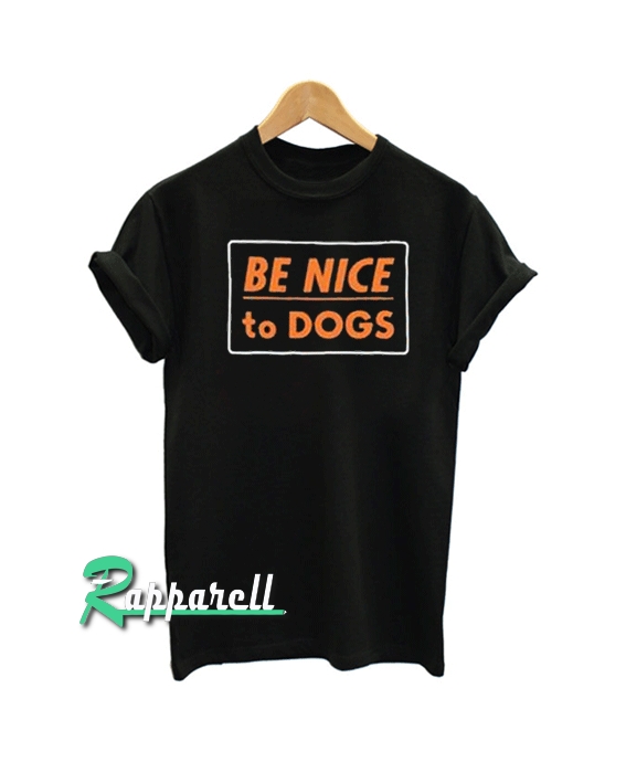 Be Nice To Dogs Tshirt Be Nice To Dogs Tshirt