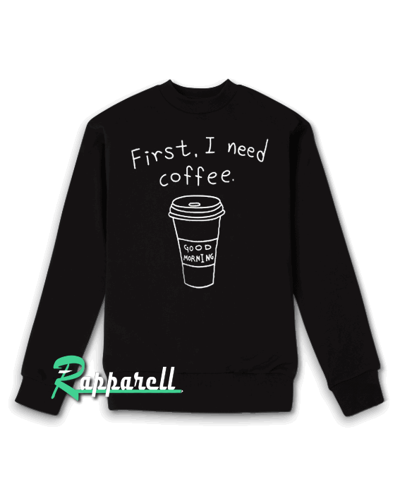First i need coffee Sweatshirt First i need coffee Sweatshirt