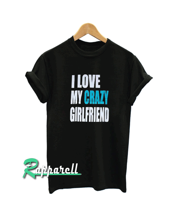 I Love My Crazy Girlfriend Tshirt I Love My Crazy Girlfriend Tshirt