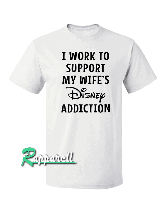 I Work To Support My Wife's Disney Addiction Tshirt I Work To Support My Wife's Disney Addiction Tshirt