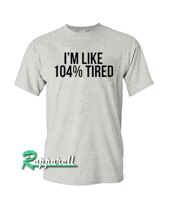I'm Like 104% Tired Tshirt I'm Like 104% Tired Tshirt