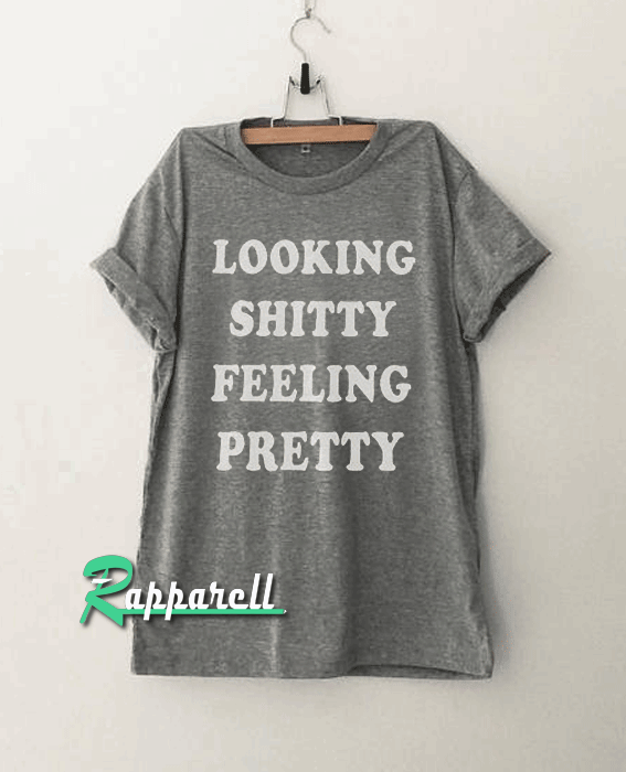 Looking shitty Feeling pretty Funny Tshirt Looking shitty Feeling pretty Funny Tshirt
