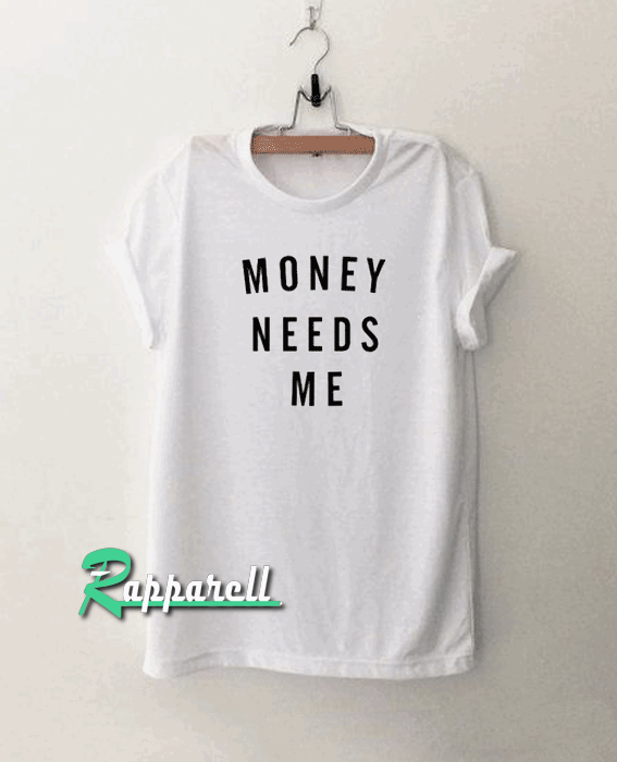MONEY NEEDS ME Tshirt MONEY NEEDS ME Tshirt