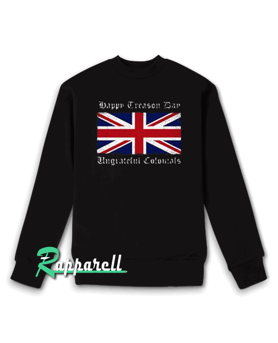 Happy Treason Day Ungrateful Colonials Sweatshirt Happy Treason Day Ungrateful Colonials Sweatshirt