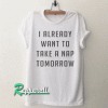 I already want to take a nap tomorrow Tshirt