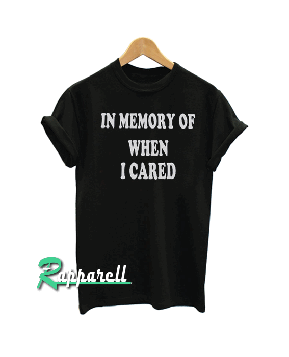 In memory of when I cared Tshirt In memory of when I cared Tshirt