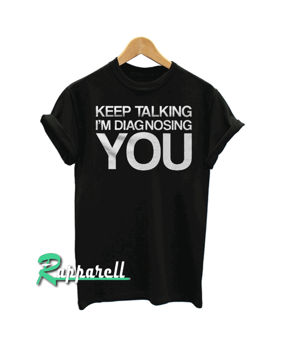 Keep Talking I'm Diagnosing You Tshirt Keep Talking I'm Diagnosing You Tshirt