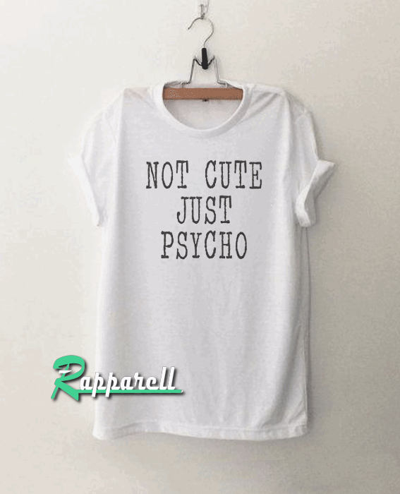 Not cute just psycho Funny Tshirt Not cute just psycho Funny Tshirt
