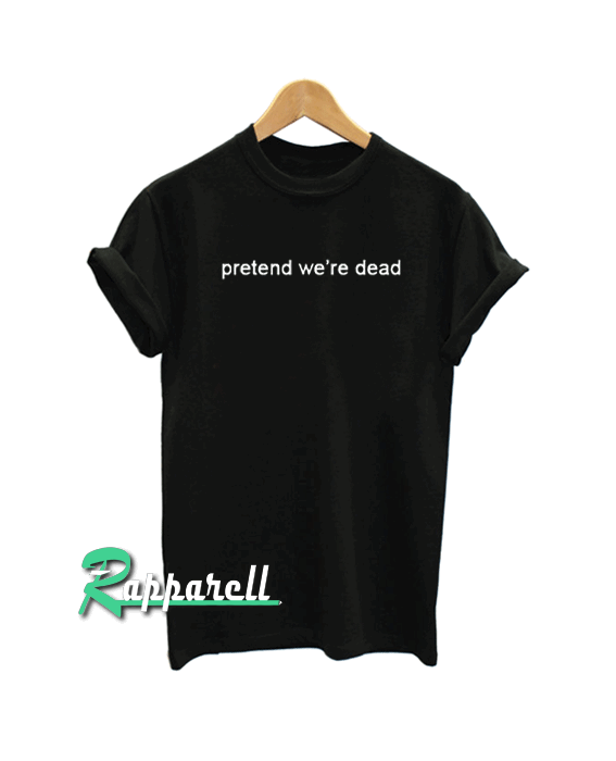 Pretend we’re dead Tshirt Pretend we’re dead Tshirt