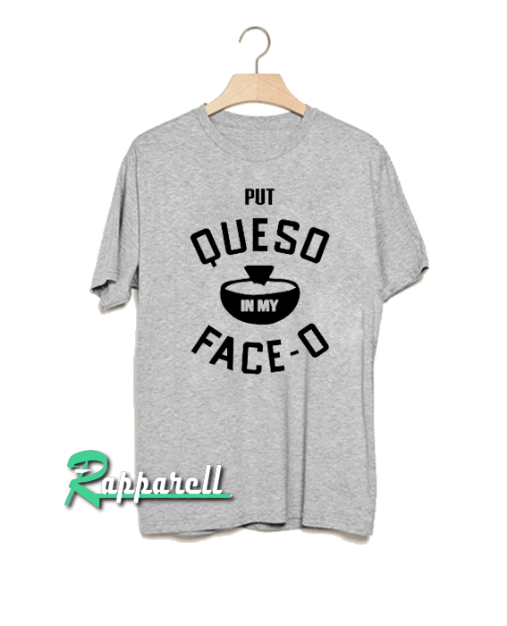 Put queso in my face o Tshirt Put queso in my face o Tshirt