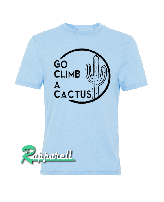 Go Climb A Cactus Funny Graphic Tshirt Go Climb A Cactus Funny Graphic Tshirt