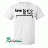 Love to me is like Tshirt