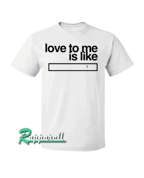 Love to me is like Tshirt Love to me is like Tshirt