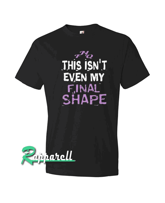 This isn't even my final shape This isn't even my final shape Tshirt
