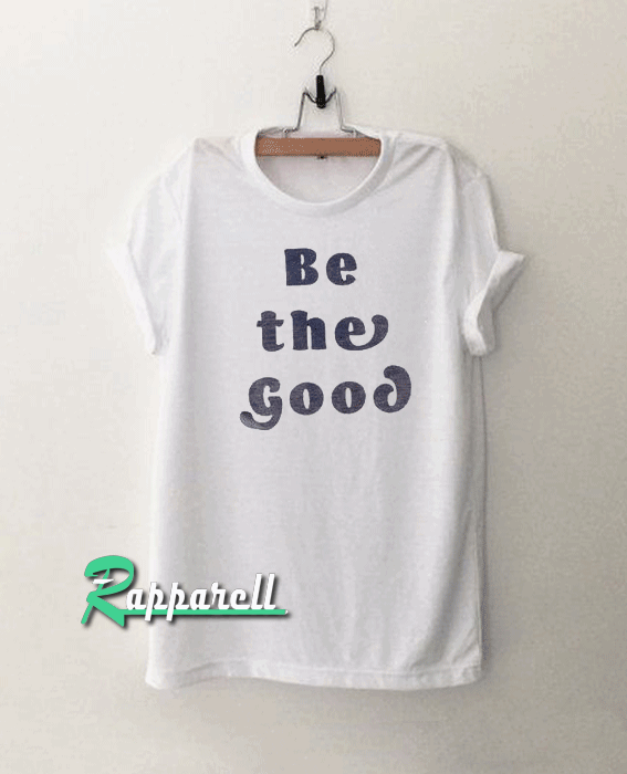 Be The Good Be The Good Tshirt