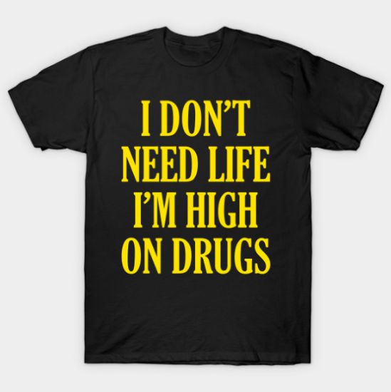 I Don't Need Life I'm High On Drugs Tshirt I Don't Need Life I'm High On Drugs Tshirt