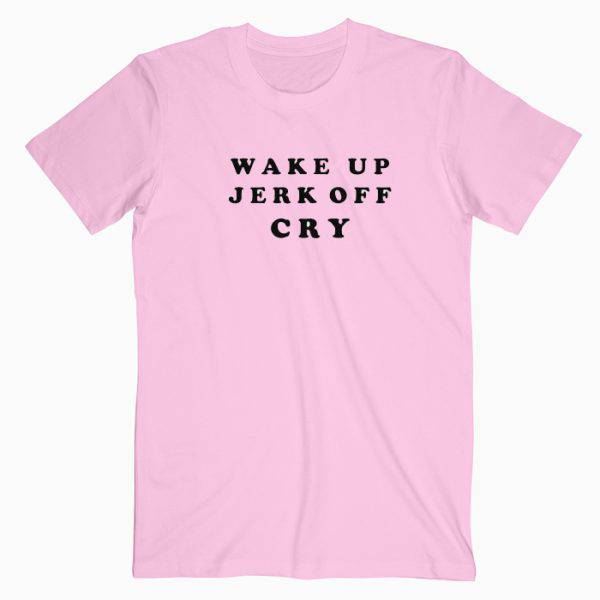 Wake Up Jerk Off Cry Tshirt Wake Up Jerk Off Cry Tshirt