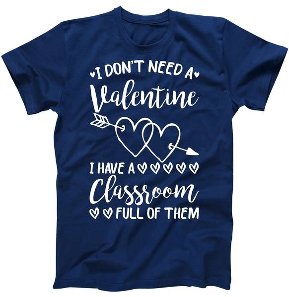 I Don't Need a Valentine I Have A Classroom Full of Them Tshirt I Don't Need a Valentine I Have A Classroom Full of Them Tshirt