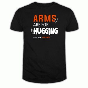 Arms Are for Hugging,End Gun Violence Tshirt