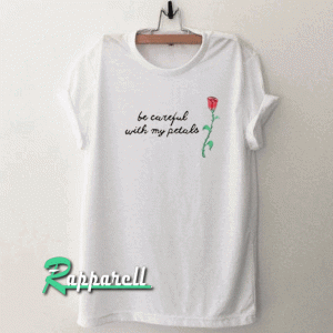 Be Careful With My Petals Rose Tshirt