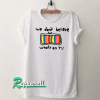 We Don’t Believe What’s On TV Tshirt