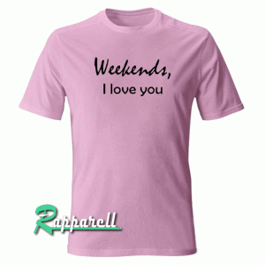 Weekends i love you Tshirt