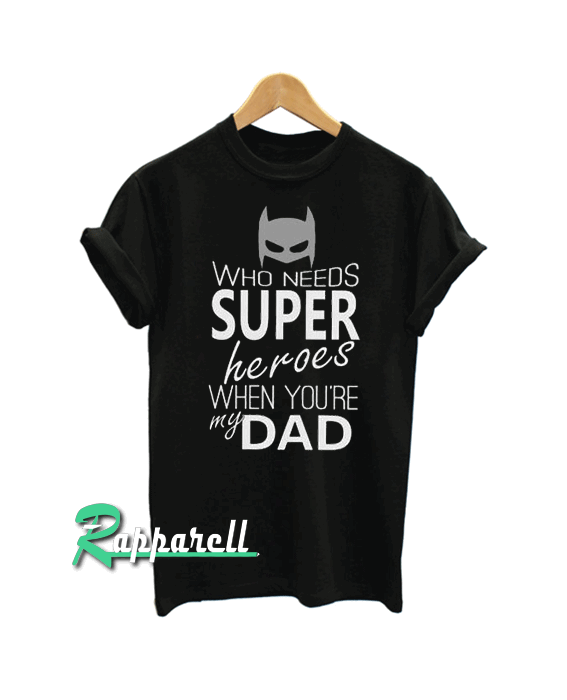 Who Needs Super Heroes When Your My Dad Tshirt