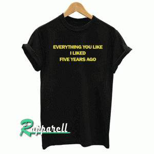 Everything You Liked I Liked Five Years Ago Tshirt