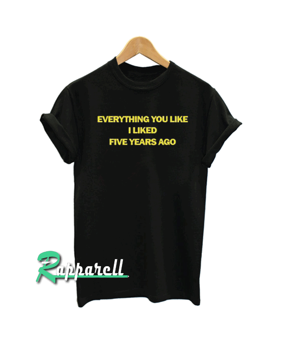 Everything You Liked I Liked Five Years Ago Tshirt