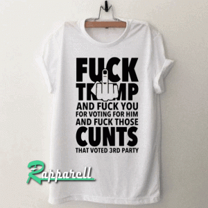 Fuck trump and Fuck You for voting for him Tshirt