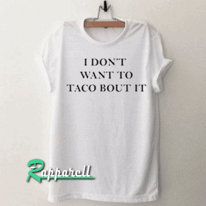 I Don't Want To Taco Bout It Tshirt