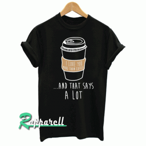 I Love You More Than Coffee And That Says A Lot Tshirt