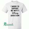 I Work To Support My Wife's Disney Addiction Tshirt