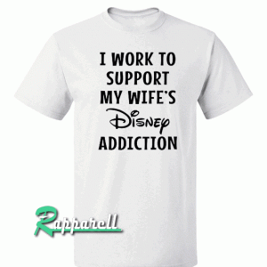 I Work To Support My Wife's Disney Addiction Tshirt