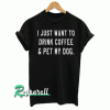 I just want to drink coffee and pet my dog Tshirt