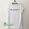 IDK GOOGLE IT Tshirt