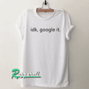 IDK GOOGLE IT Tshirt