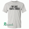 I'm Like 104% Tired Tshirt