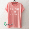 OK But First Coffee Tshirt