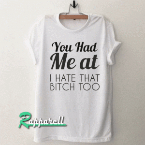YOU HAD ME AT I HATE THAT BITCH TOO Tshirt