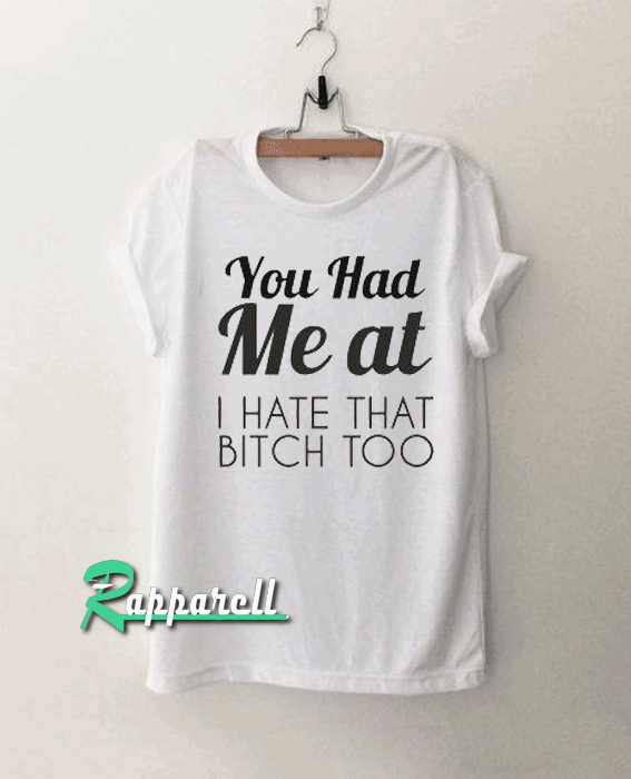 YOU HAD ME AT I HATE THAT BITCH TOO Tshirt