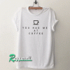 You had me at coffee gift funny Tshirt