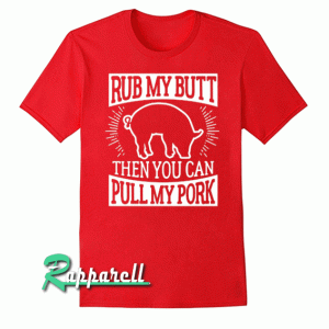 Arbecue Rub My Butt Then You Can Pull My Pork Tshirt