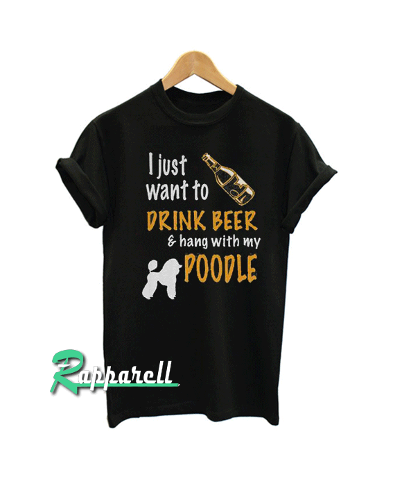 I Just Want To Drink Beer & Hang With My Poodle Tshirt