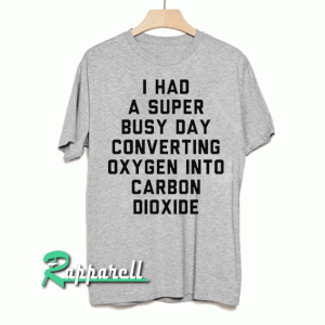 I had a super busy day converting oxygen into carbon dioxide Tshirt