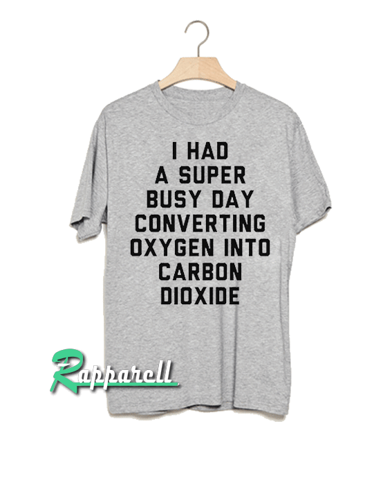 I had a super busy day converting oxygen into carbon dioxide Tshirt