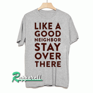 Like a Good Neighbor Stay Over There Tshirt