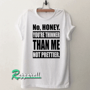 No Honey You’re Thinner Than Me Not Prettier Tshirt