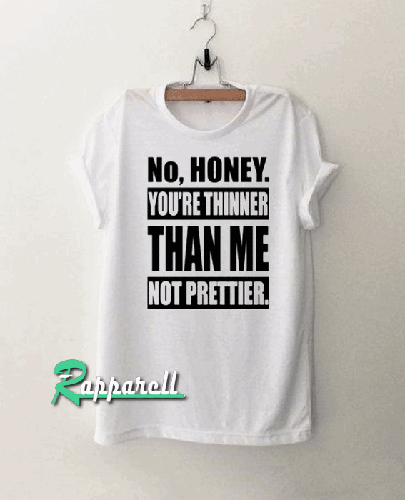 No Honey You’re Thinner Than Me Not Prettier Tshirt